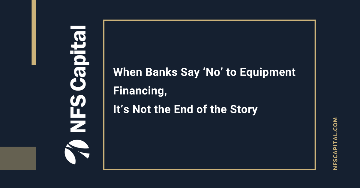 When Banks Say ‘No’ to Equipment Financing, It’s Not the End of the Story, NFS Capital steps up.